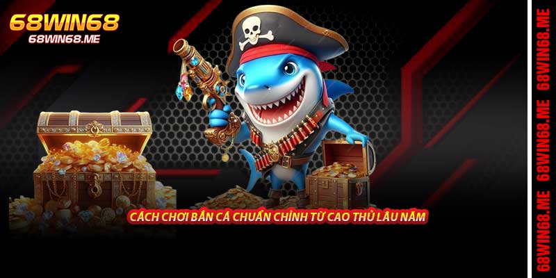 Cách chơi bắn cá chuẩn chỉnh từ cao thủ lâu năm