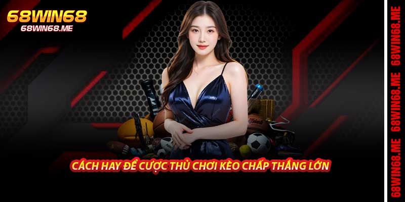 Cách hay để cược thủ chơi kèo chấp thắng lớn